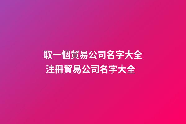 取一個貿易公司名字大全 注冊貿易公司名字大全-第1張-公司起名-玄機派